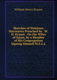 Sketches of Nineteen Discourses Preached by . W.H. Krause . On the Wiles of Satan, by a Member of His Congregation Signing Himself M.E.L.L
