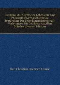 Die Reine D.I. Allgemeine Lebenlehre Und Philosophie Der Geschichte Zu Begrundung Der Lebenkunstwissenschaft: Vorlesungen Fur Gebildete Als Allen Standen (German Edition)
