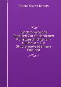 Synchronistische Tabellen Zur Christlichen Kunstgeschichte: Ein Hulfsbuch Fur Studierende (German Edition)