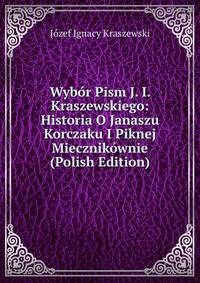 Wyb?r Pism J. I. Kraszewskiego: Historia O Janaszu Korczaku I Piknej Miecznik?wnie (Polish Edition)