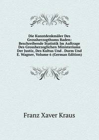 Die Kunstdenkmaler Des Grossherzogthums Baden: Beschreibende Statistik Im Auftrage Des Grossherzoglichen Ministeriums Der Justiz, Des Kultus Und . Durm Und E. Wagner, Volume 6 (German Edition)