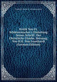 Kritik Von Fr. Schleiermacher's Einleitung Seiner Schrift: Der Christliche Glaube, Herausg. Von H.K. Von Leonhardi (German Edition)