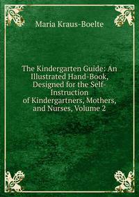 The Kindergarten Guide: An Illustrated Hand-Book, Designed for the Self-Instruction of Kindergartners, Mothers, and Nurses, Volume 2