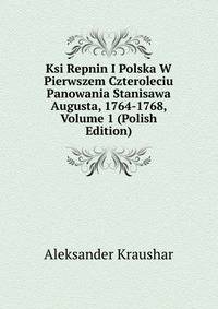 Ksi Repnin I Polska W Pierwszem Czteroleciu Panowania Stanisawa Augusta, 1764-1768, Volume 1 (Polish Edition)