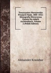Towarzystwo Warszawskie Przyjacio Nauk, 1800-1832: Monografia Historyczna Osnuta Na rodach Archiwalnych, Volume 2 (Polish Edition)