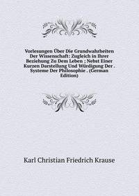 Vorlesungen Uber Die Grundwahrheiten Der Wissenschaft: Zugleich in Ihrer Beziehung Zu Dem Leben ; Nebst Einer Kurzen Darstellung Und Wurdigung Der . Systeme Der Philosophie . (German Edition)