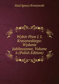 Wybor Pism J. I. Kraszewskiego: Wydanie Jubileuszowe, Volume 6 (Polish Edition)
