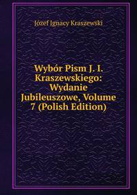 Wybor Pism J. I. Kraszewskiego: Wydanie Jubileuszowe, Volume 7 (Polish Edition)
