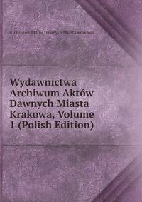 Wydawnictwa Archiwum Aktow Dawnych Miasta Krakowa, Volume 1 (Polish Edition)