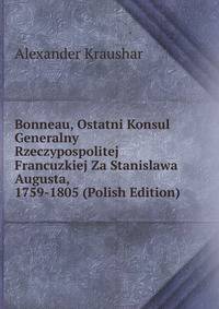 Bonneau, Ostatni Konsul Generalny Rzeczypospolitej Francuzkiej Za Stanislawa Augusta, 1759-1805 (Polish Edition)