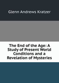 The End of the Age: A Study of Present World Conditions and a Revelation of Mysteries