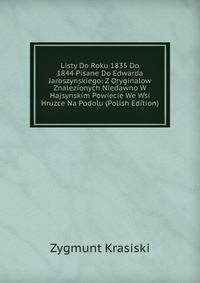 Listy Do Roku 1835 Do 1844 Pisane Do Edwarda Jaroszynskiego: Z Oryginalow Znalezionych Niedawno W Hajsynskim Powiecie We Wsi Hruzce Na Podolu (Polish Edition)