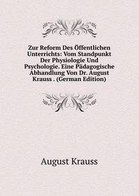 Zur Reform Des Offentlichen Unterrichts: Vom Standpunkt Der Physiologie Und Psychologie. Eine Padagogische Abhandlung Von Dr. August Krauss . (German Edition)