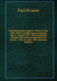 Einkommensteuergesetz Vom 24. Juni 1891 Nebst Ausfuhrungsanweisung Vom 5. August 1891, Den Amtlichen Mustern Der Steuererklarung Und Gesetz, . Vom 24. Juni 1891 (German Edition)