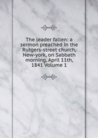 The leader fallen: a sermon preached in the Rutgers-street church, New-york, on Sabbath morning, April 11th, 1841 Volume 1