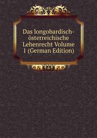 Das longobardisch-osterreichische Lehenrecht Volume 1 (German Edition)