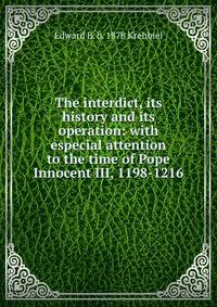 The interdict, its history and its operation: with especial attention to the time of Pope Innocent III, 1198-1216