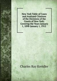 New York Table of Cases and Analyzed Citations of the Decisions of the Courts of New York: Covering the Years January 1, 1898-January 1, 1912 .