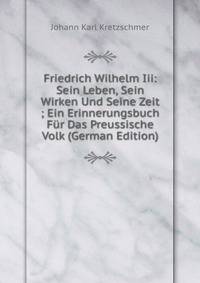 Friedrich Wilhelm Iii: Sein Leben, Sein Wirken Und Seine Zeit ; Ein Erinnerungsbuch Fur Das Preussische Volk (German Edition)