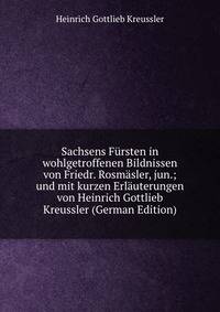 Sachsens Fursten in wohlgetroffenen Bildnissen von Friedr. Rosmasler, jun.; und mit kurzen Erlauterungen von Heinrich Gottlieb Kreussler (German Edition)