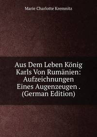 Aus Dem Leben Konig Karls Von Rumanien: Aufzeichnungen Eines Augenzeugen . (German Edition)