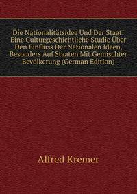 Die Nationalitatsidee Und Der Staat: Eine Culturgeschichtliche Studie Uber Den Einfluss Der Nationalen Ideen, Besonders Auf Staaten Mit Gemischter Bevolkerung (German Edition)