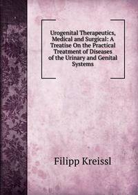 Urogenital Therapeutics, Medical and Surgical: A Treatise On the Practical Treatment of Diseases of the Urinary and Genital Systems