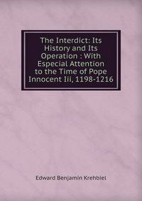 The Interdict: Its History and Its Operation : With Especial Attention to the Time of Pope Innocent Iii, 1198-1216