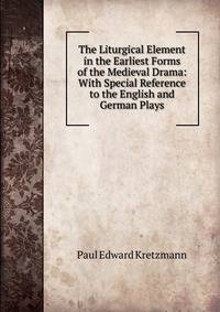 The Liturgical Element in the Earliest Forms of the Medieval Drama: With Special Reference to the English and German Plays