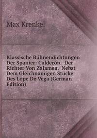 Klassische Buhnendichtungen Der Spanier: Calderon. Der Richter Von Zalamea. Nebst Dem Gleichnamigen Stucke Des Lope De Vega (German Edition)