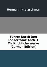 Fuhrer Durch Den Konzertsaal: Abth. 1. Th. Kirchliche Werke (German Edition)