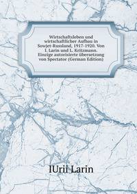 Wirtschaftsleben und wirtschaftlicher Aufbau in Sowjet-Russland, 1917-1920. Von I. Larin und L. Kritzmann. Einzige autorisierte ubersetzung von Spectator (German Edition)
