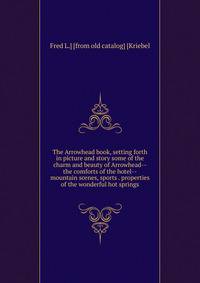 The Arrowhead book, setting forth in picture and story some of the charm and beauty of Arrowhead--the comforts of the hotel--mountain scenes, sports . properties of the wonderful hot springs