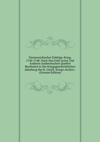 Oesterreichischer Erbfolge-Krieg, 1740-1748: Nach Den Feld-Acten Und Anderen Authentischen Quellen Bearbeitet in Der Kriegsgeschichtlichen Abteilung Des K. Und K. Kriegs-Archivs . (German Edition)
