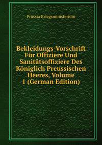 Bekleidungs-Vorschrift Fur Offiziere Und Sanitatsoffiziere Des Koniglich Preussischen Heeres, Volume 1 (German Edition)