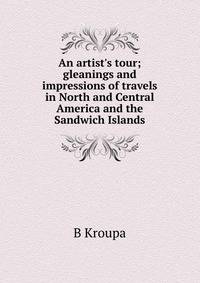 An artist's tour; gleanings and impressions of travels in North and Central America and the Sandwich Islands