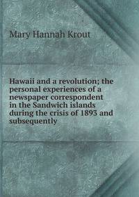 Hawaii and a revolution; the personal experiences of a newspaper correspondent in the Sandwich islands during the crisis of 1893 and subsequently