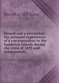 Hawaii and a revolution: the personal experiences of a correspondent in the Sandwich islands during the crisis of 1893 and subsequently