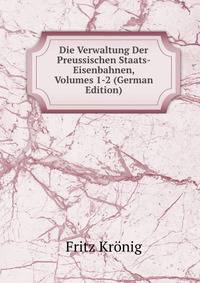 Die Verwaltung Der Preussischen Staats-Eisenbahnen, Volumes 1-2 (German Edition)