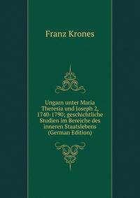 Ungarn unter Maria Theresia und Joseph 2, 1740-1790; geschichtliche Studien im Bereiche des inneren Staatslebens (German Edition)