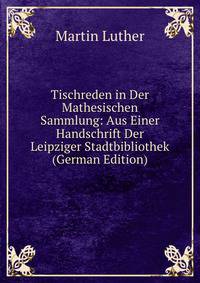 Tischreden in Der Mathesischen Sammlung: Aus Einer Handschrift Der Leipziger Stadtbibliothek (German Edition)
