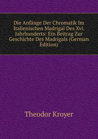 Die Anfange Der Chromatik Im Italienischen Madrigal Des Xvi. Jahrhunderts: Ein Beitrag Zur Geschichte Des Madrigals (German Edition)
