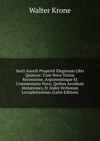 Sexti Aurelii Propertii Elegiarum Libri Quatuor: Cum Nova Textus Recensione, Argumentisque Et Commentario Novo, Quibus Accedunt Imitationes, Et Index Verborum Locupletissimus (Latin Edition)