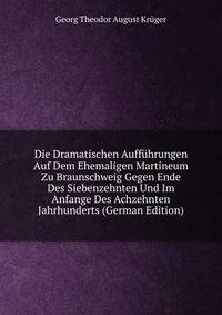 Die Dramatischen Auffuhrungen Auf Dem Ehemaligen Martineum Zu Braunschweig Gegen Ende Des Siebenzehnten Und Im Anfange Des Achzehnten Jahrhunderts (German Edition)