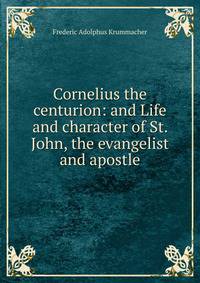 Cornelius the centurion: and Life and character of St. John, the evangelist and apostle
