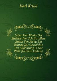 Leben Und Werke Des Elsassischen Schriftstellers Anton Von Klein: Ein Beitrag Zur Geschichte Der Aufklarung in Der Pfalz (German Edition)