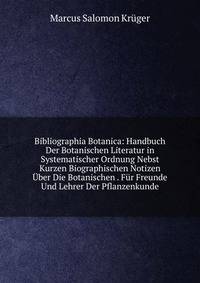 Bibliographia Botanica: Handbuch Der Botanischen Literatur in Systematischer Ordnung Nebst Kurzen Biographischen Notizen Uber Die Botanischen . Fur Freunde Und Lehrer Der Pflanzenkunde