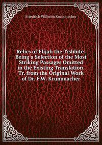 Relics of Elijah the Tishbite: Being a Selection of the Most Striking Passages Omitted in the Existing Translation. Tr. from the Original Work of Dr. F.W. Krummacher