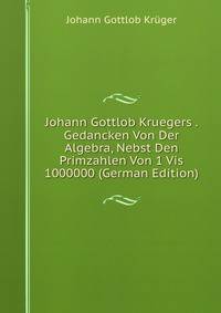Johann Gottlob Kruegers . Gedancken Von Der Algebra, Nebst Den Primzahlen Von 1 Vis 1000000 (German Edition)