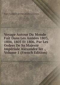Voyage Autour Du Monde Fait Dans Les Annees 1803, 1804, 1805 Et 1806, Par Les Ordres De Sa Majeste Imperiale Alexandre Ier ., Volume 1 (French Edition)
